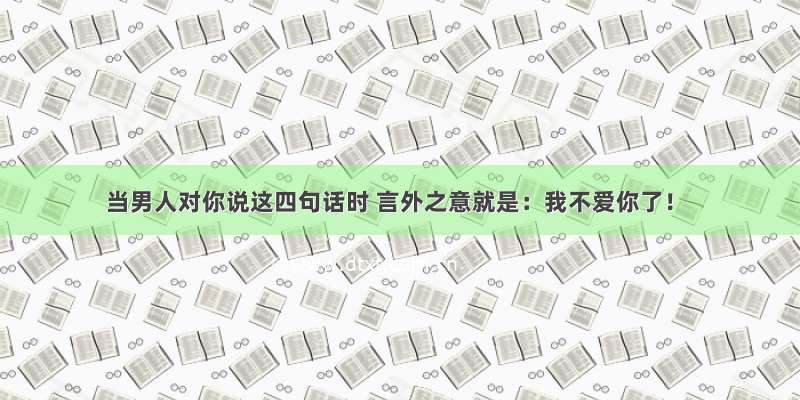 当男人对你说这四句话时 言外之意就是：我不爱你了！