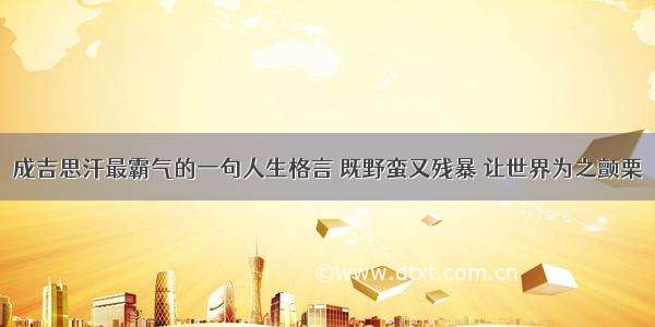 成吉思汗最霸气的一句人生格言 既野蛮又残暴 让世界为之颤栗