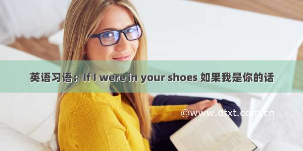 英语习语：If I were in your shoes 如果我是你的话