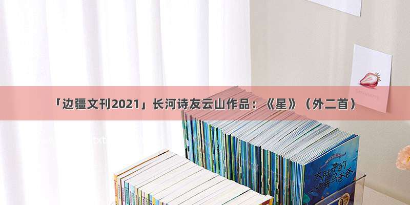 「边疆文刊2021」长河诗友云山作品：《星》（外二首）