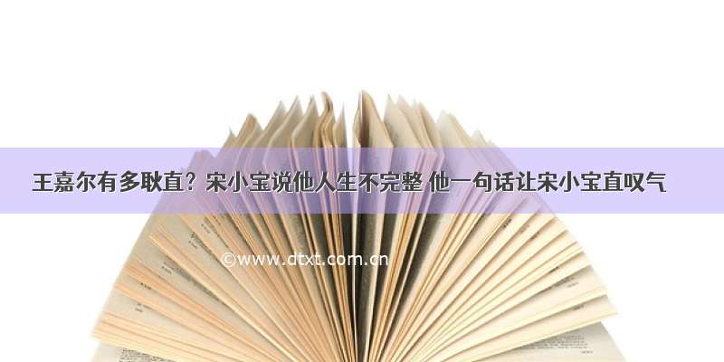 王嘉尔有多耿直？宋小宝说他人生不完整 他一句话让宋小宝直叹气