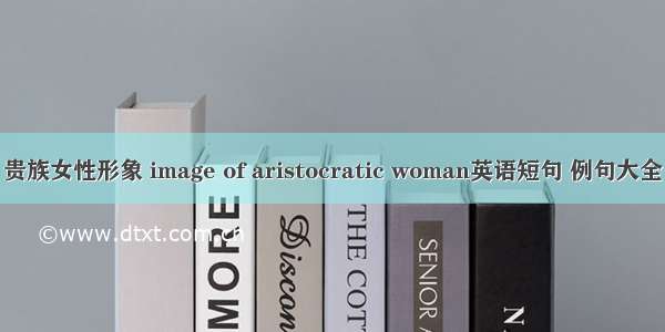 贵族女性形象 image of aristocratic woman英语短句 例句大全