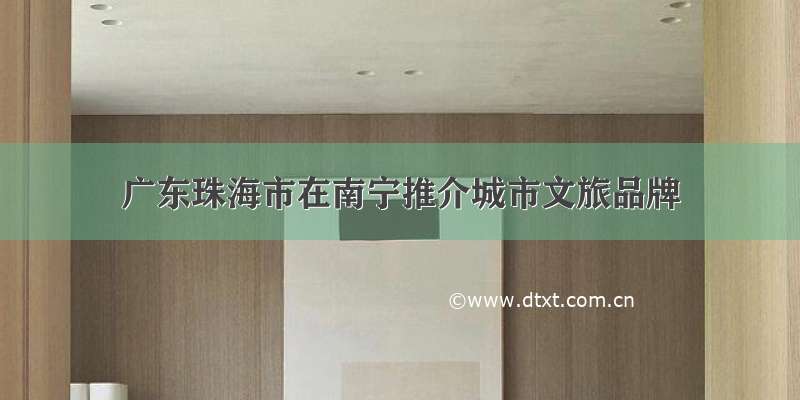 广东珠海市在南宁推介城市文旅品牌