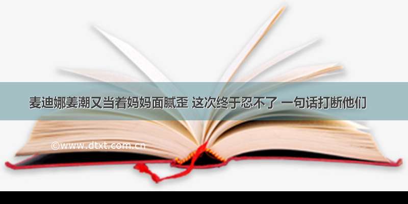 麦迪娜姜潮又当着妈妈面腻歪 这次终于忍不了 一句话打断他们