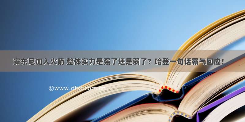 安东尼加入火箭 整体实力是强了还是弱了？哈登一句话霸气回应！