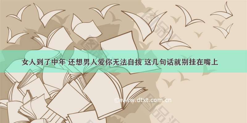 女人到了中年 还想男人爱你无法自拔 这几句话就别挂在嘴上