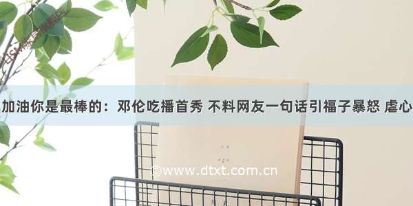 加油你是最棒的：邓伦吃播首秀 不料网友一句话引福子暴怒 虐心