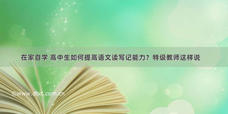 在家自学 高中生如何提高语文读写记能力？特级教师这样说