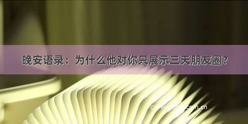 晚安语录：为什么他对你只展示三天朋友圈？