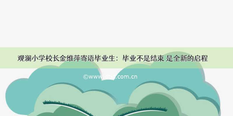 观澜小学校长金维萍寄语毕业生：毕业不是结束 是全新的启程