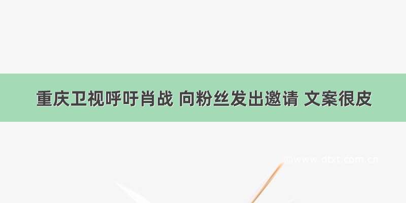 重庆卫视呼吁肖战 向粉丝发出邀请 文案很皮