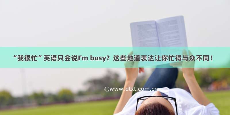 “我很忙”英语只会说I'm busy？这些地道表达让你忙得与众不同！