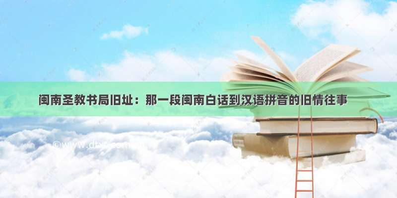 闽南圣教书局旧址：那一段闽南白话到汉语拼音的旧情往事