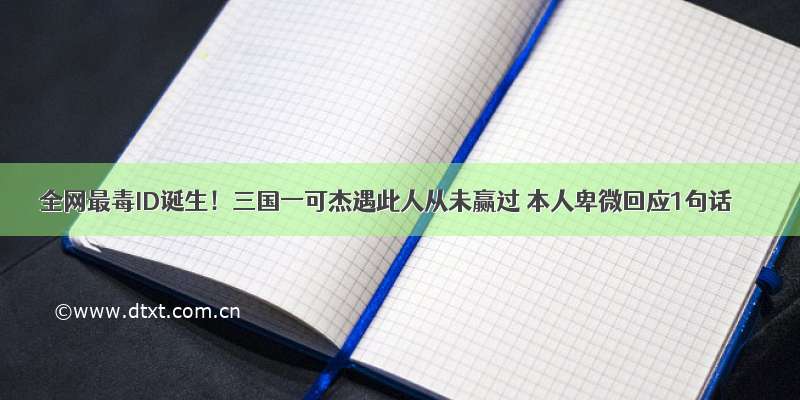 全网最毒ID诞生！三国一可杰遇此人从未赢过 本人卑微回应1句话