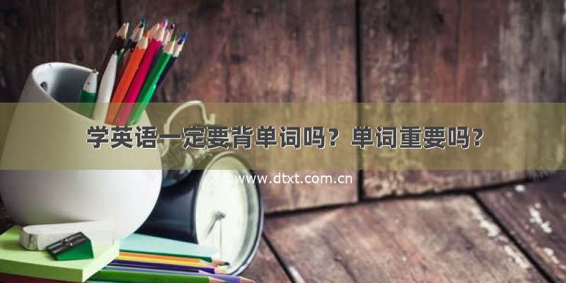 学英语一定要背单词吗？单词重要吗？