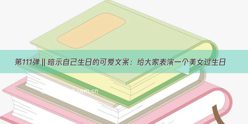 第111弹‖暗示自己生日的可爱文案：给大家表演一个美女过生日