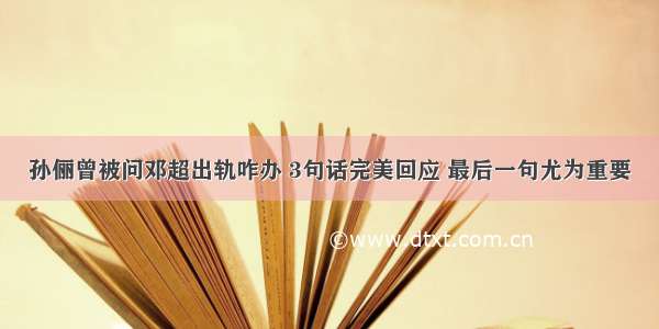 孙俪曾被问邓超出轨咋办 3句话完美回应 最后一句尤为重要