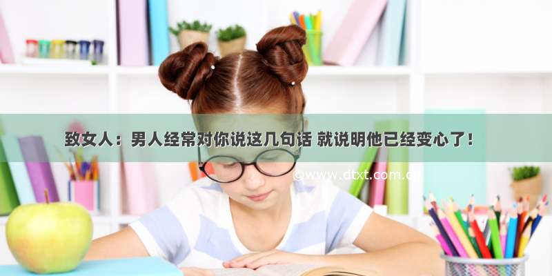 致女人：男人经常对你说这几句话 就说明他已经变心了！