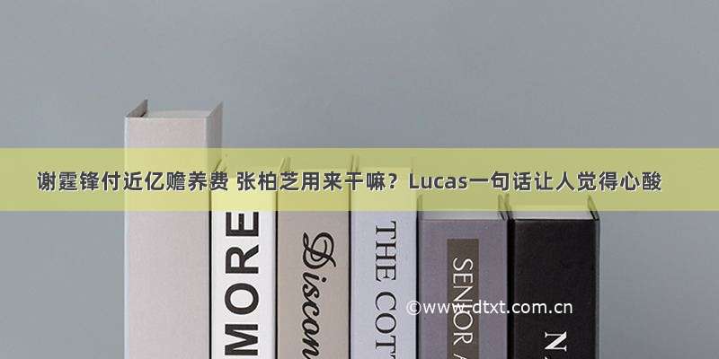 谢霆锋付近亿赡养费 张柏芝用来干嘛？Lucas一句话让人觉得心酸