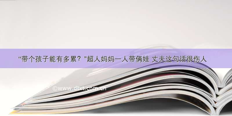 “带个孩子能有多累？”超人妈妈一人带俩娃 丈夫这句话很伤人