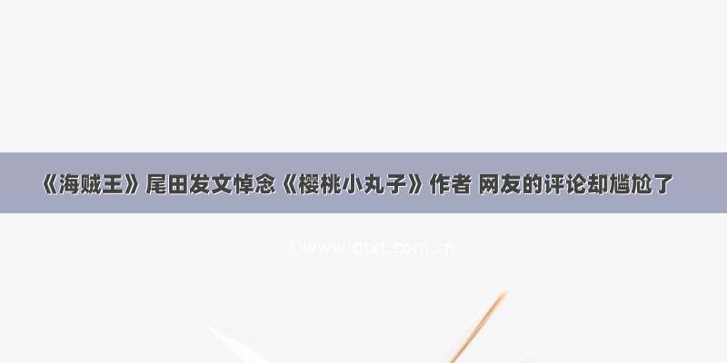 《海贼王》尾田发文悼念《樱桃小丸子》作者 网友的评论却尴尬了