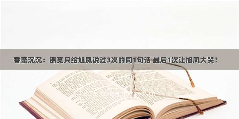 香蜜沉沉：锦觅只给旭凤说过3次的同1句话 最后1次让旭凤大哭！