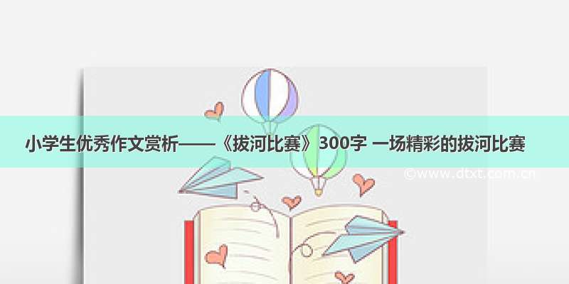 小学生优秀作文赏析——《拔河比赛》300字 一场精彩的拔河比赛