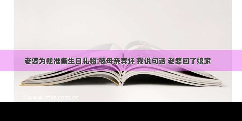 老婆为我准备生日礼物 被母亲弄坏 我说句话 老婆回了娘家