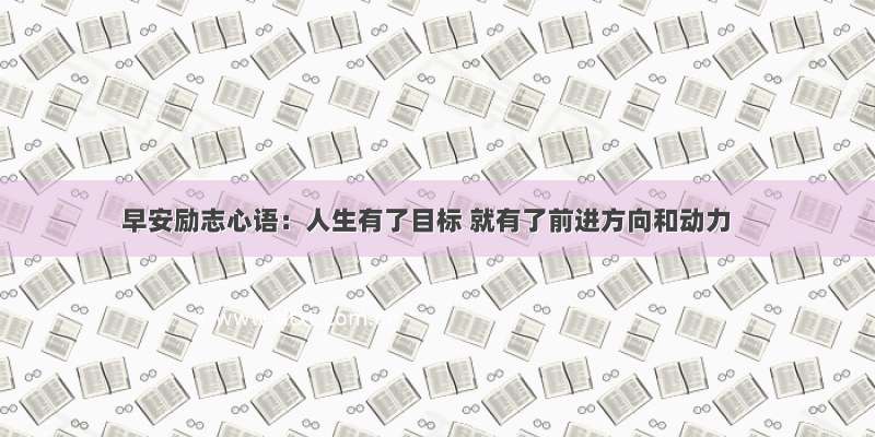 早安励志心语：人生有了目标 就有了前进方向和动力