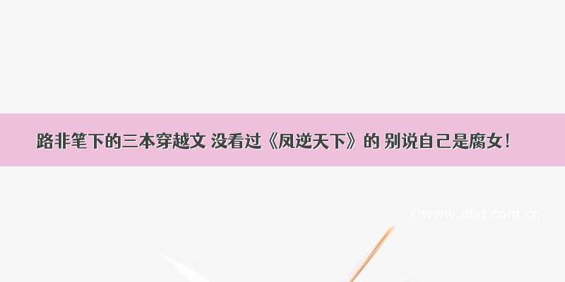 路非笔下的三本穿越文 没看过《凤逆天下》的 别说自己是腐女！