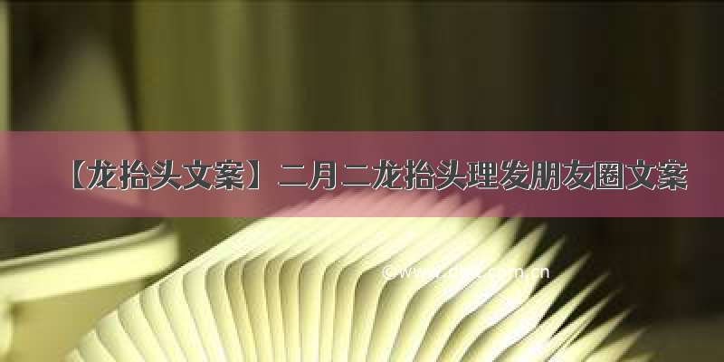 【龙抬头文案】二月二龙抬头理发朋友圈文案