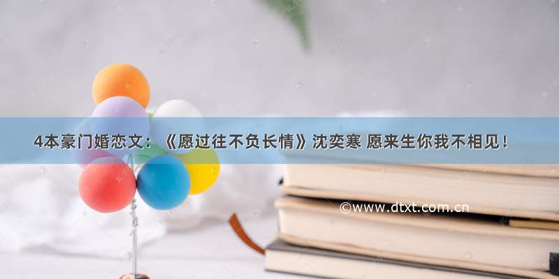 4本豪门婚恋文：《愿过往不负长情》沈奕寒 愿来生你我不相见！