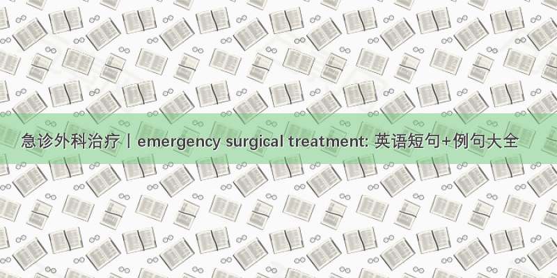 急诊外科治疗丨emergency surgical treatment: 英语短句+例句大全