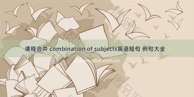 课程合并 combination of subjects英语短句 例句大全