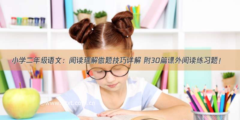 小学二年级语文：阅读理解做题技巧详解 附30篇课外阅读练习题！