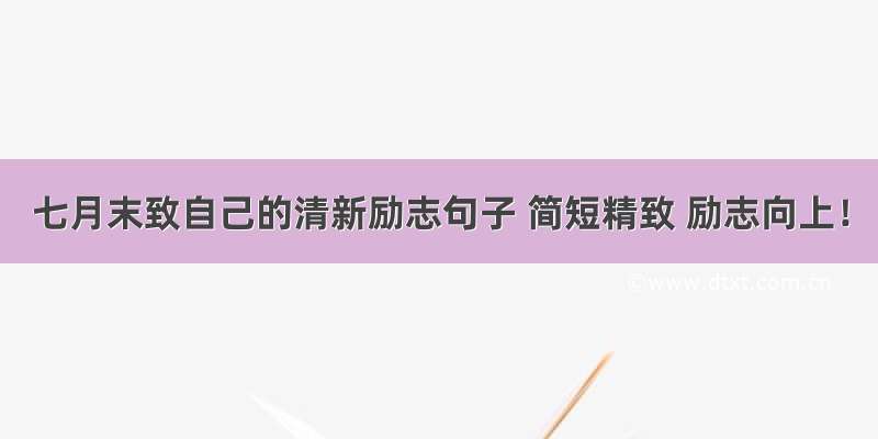 七月末致自己的清新励志句子 简短精致 励志向上！