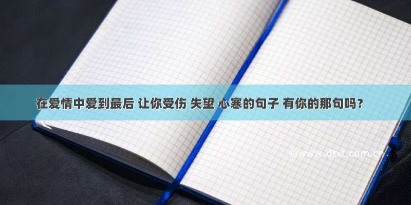 在爱情中爱到最后 让你受伤 失望 心寒的句子 有你的那句吗？