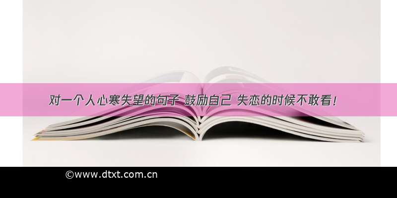 对一个人心寒失望的句子 鼓励自己 失恋的时候不敢看！