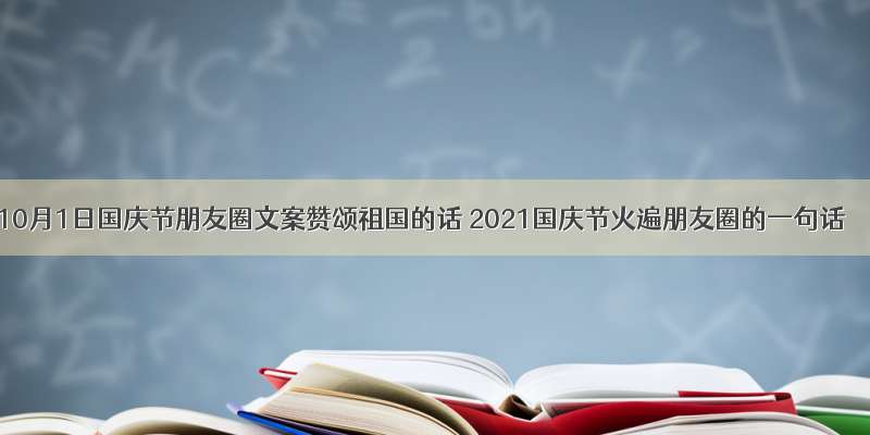 10月1日国庆节朋友圈文案赞颂祖国的话 2021国庆节火遍朋友圈的一句话