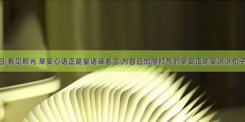 10月15日 看见那光 早安心语正能量语录名言 为自己加油打气的早安正能量说说句子图片