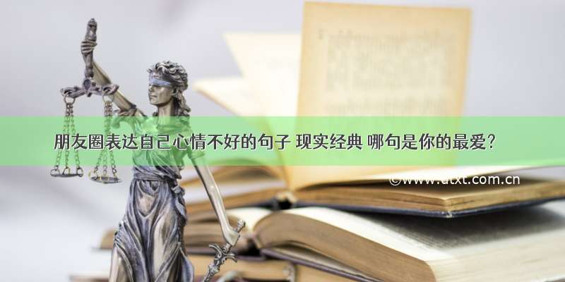 朋友圈表达自己心情不好的句子 现实经典 哪句是你的最爱？