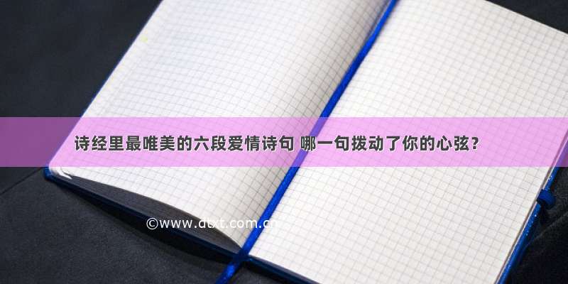 诗经里最唯美的六段爱情诗句 哪一句拨动了你的心弦？