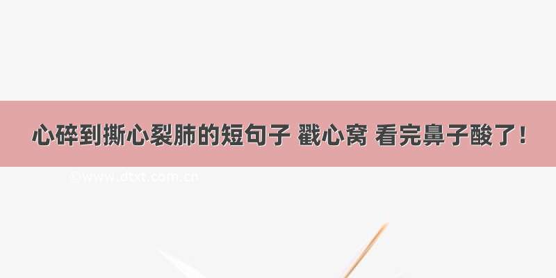 心碎到撕心裂肺的短句子 戳心窝 看完鼻子酸了！