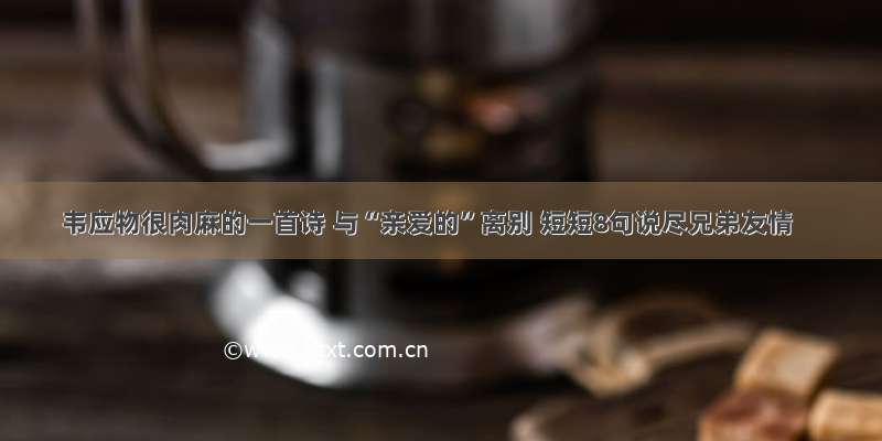 韦应物很肉麻的一首诗 与“亲爱的”离别 短短8句说尽兄弟友情