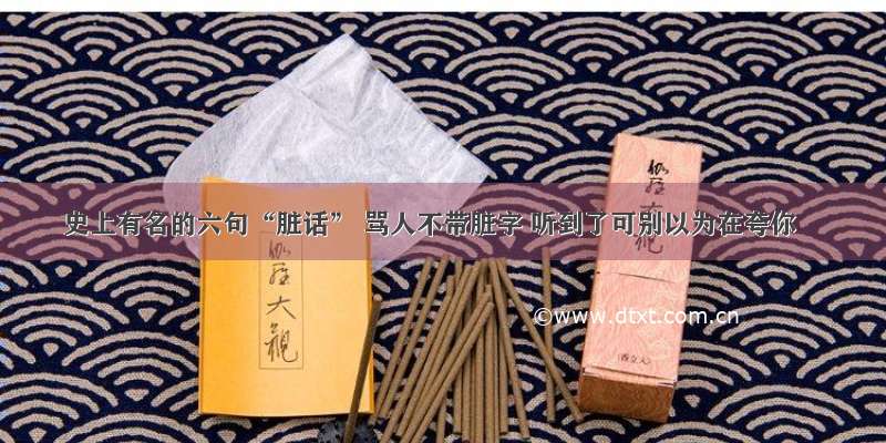 史上有名的六句“脏话” 骂人不带脏字 听到了可别以为在夸你