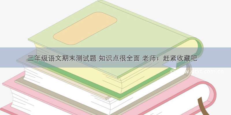 三年级语文期末测试题 知识点很全面 老师：赶紧收藏吧