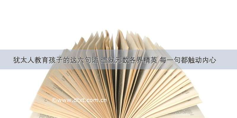 犹太人教育孩子的这六句话 造就无数各界精英 每一句都触动内心