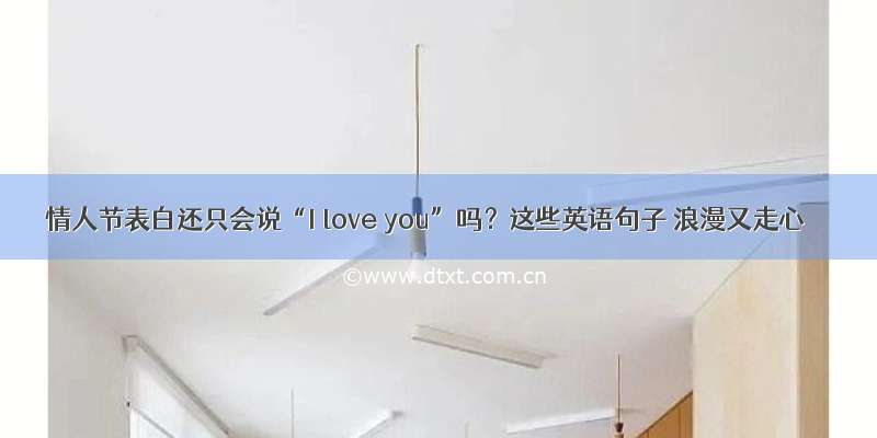 情人节表白还只会说“I love you”吗？这些英语句子 浪漫又走心