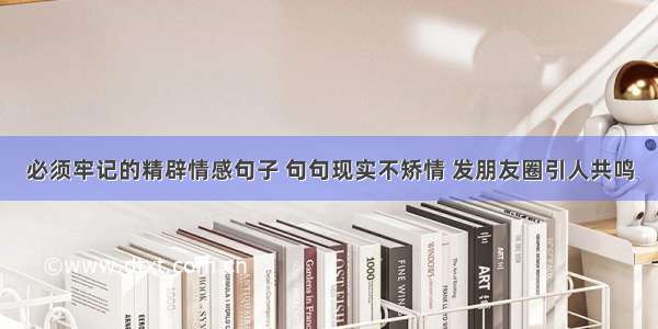 必须牢记的精辟情感句子 句句现实不矫情 发朋友圈引人共鸣