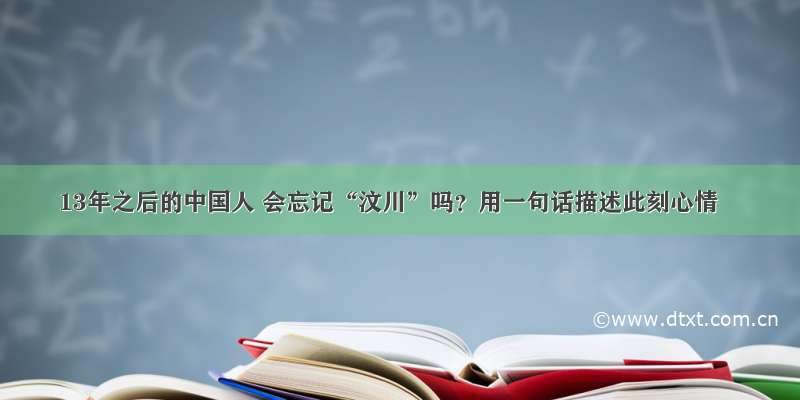 13年之后的中国人 会忘记“汶川”吗？用一句话描述此刻心情